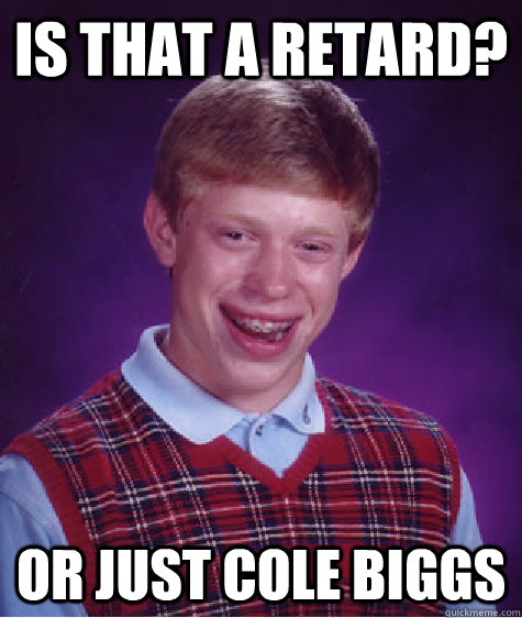 Is that a retard? or just cole biggs  Bad Luck Brian