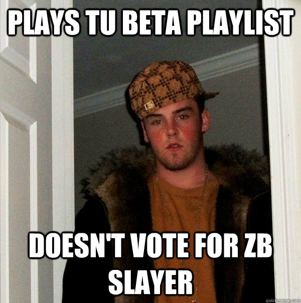 Plays tu beta playlist doesn't vote for zb slayer - Plays tu beta playlist doesn't vote for zb slayer  Scumbag Steve