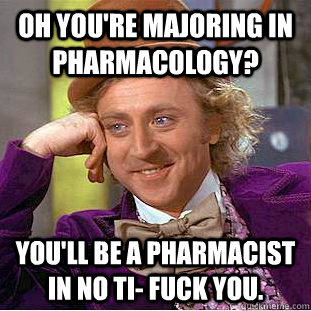 Oh you're majoring in pharmacology? You'll be a pharmacist in no ti- fuck you.  Creepy Wonka