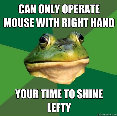 Can only operate mouse with right hand your time to shine lefty  Foul Bachelor Frog