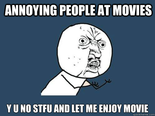 Annoying people at movies y u no stfu and let me enjoy movie - Annoying people at movies y u no stfu and let me enjoy movie  Y U No