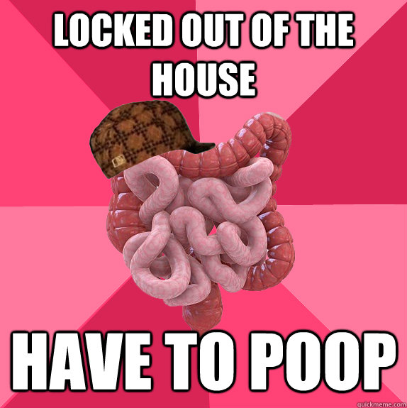 locked out of the house have to poop  Scumbag Intestines