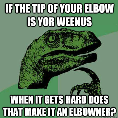 if the tip of your elbow is yor weenus when it gets hard does that make it an elbowner? - if the tip of your elbow is yor weenus when it gets hard does that make it an elbowner?  Philosoraptor