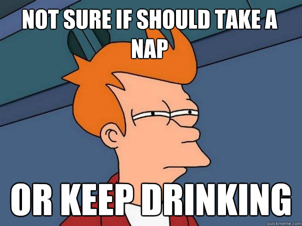 Not sure if should take a nap Or keep drinking - Not sure if should take a nap Or keep drinking  Futurama Fry