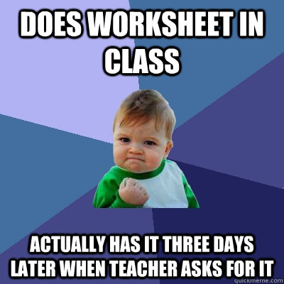 does worksheet in class actually has it three days later when teacher asks for it  Success Kid