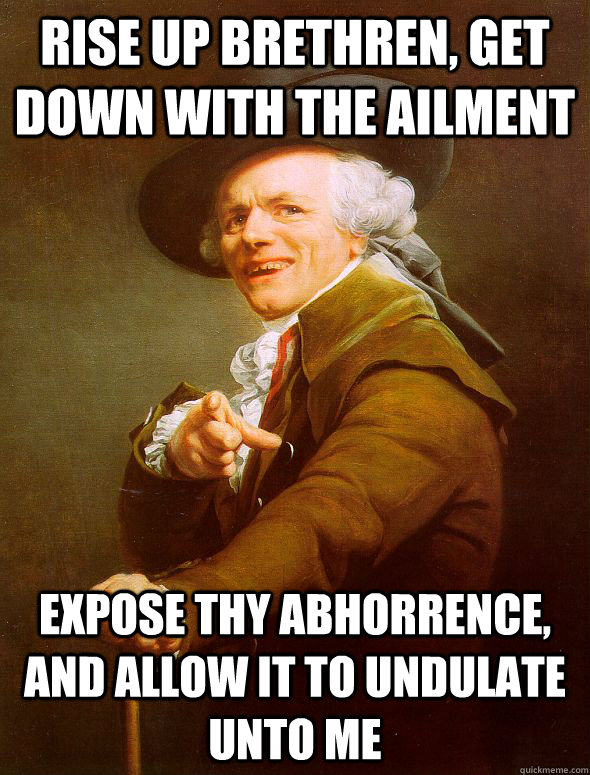 Rise up brethren, get down with the ailment Expose thy abhorrence, and allow it to undulate unto me  Joseph Ducreux