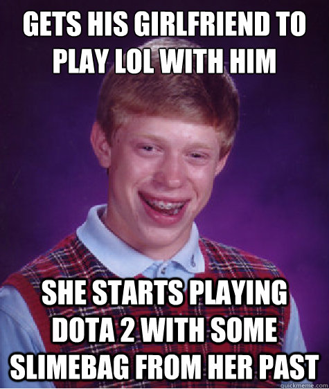 Gets his girlfriend to play lol with him she starts playing dota 2 with some slimebag from her past  Bad Luck Brian