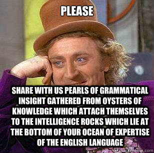 Please Share with us pearls of grammatical insight gathered from oysters of knowledge which attach themselves to the intelligence rocks which lie at the bottom of your ocean of expertise of the English language - Please Share with us pearls of grammatical insight gathered from oysters of knowledge which attach themselves to the intelligence rocks which lie at the bottom of your ocean of expertise of the English language  Condescending Wonka