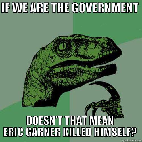 IF WE ARE THE GOVERNMENT  DOESN'T THAT MEAN ERIC GARNER KILLED HIMSELF? Philosoraptor