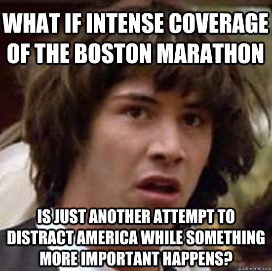 what if intense coverage of the boston marathon is just another attempt to distract America while something more important happens?  conspiracy keanu