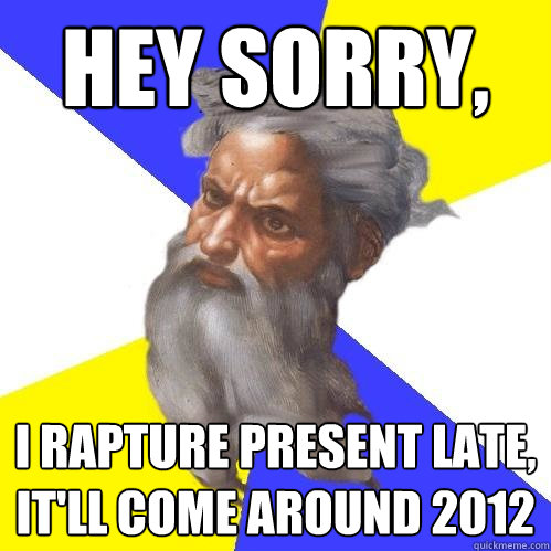 Hey sorry, I rapture present late, it'll come around 2012  Advice God