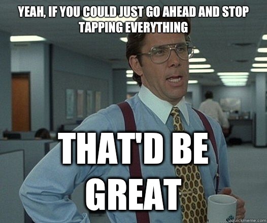 Yeah, if you could just go ahead and stop tapping everything That'd be great - Yeah, if you could just go ahead and stop tapping everything That'd be great  Lumbergh