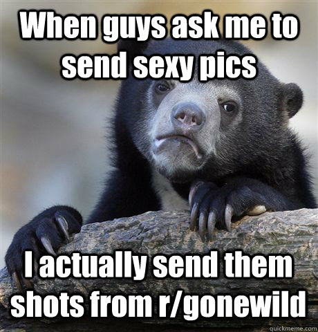 When guys ask me to send sexy pics  I actually send them shots from r/gonewild - When guys ask me to send sexy pics  I actually send them shots from r/gonewild  Confession Bear