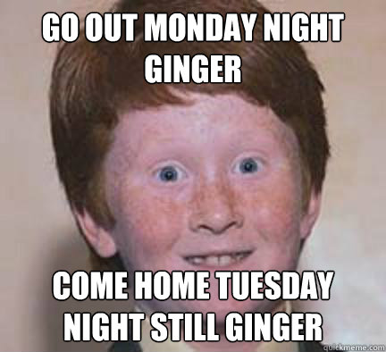 go out monday night ginger come home tuesday night STILL GINGER - go out monday night ginger come home tuesday night STILL GINGER  Over Confident Ginger