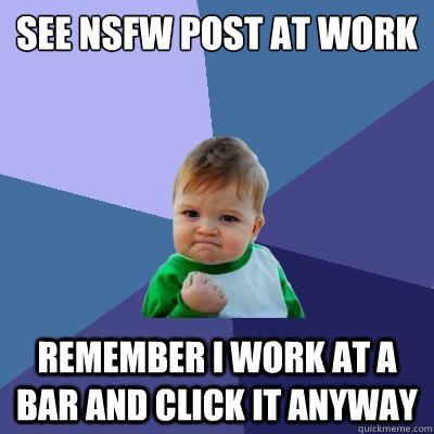 See NSFW post at work Remember I work at a Bar and Click it anyway  Success Kid