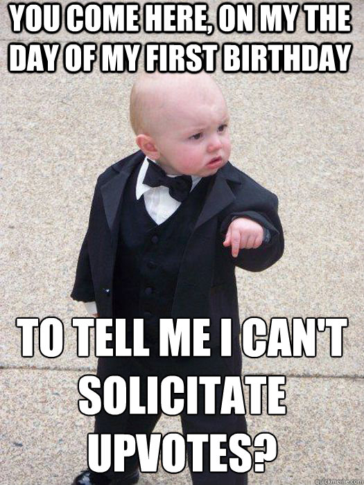 You come here, on my the day of my first birthday to tell me i can't solicitate upvotes?   Baby Godfather