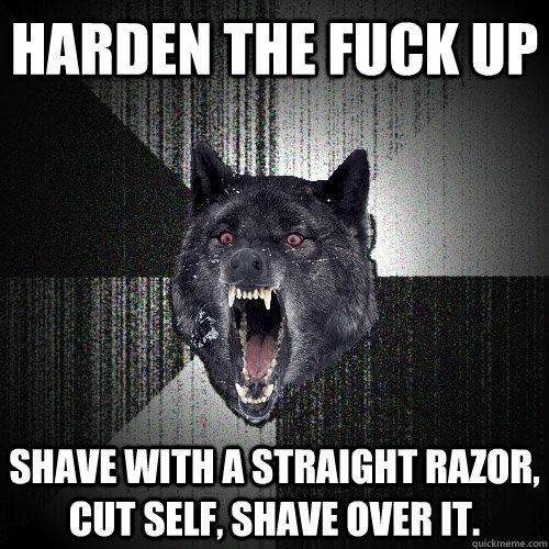 harden the fuck up shave with a straight razor, cut self, shave over it.  - harden the fuck up shave with a straight razor, cut self, shave over it.   Insanity Wolf