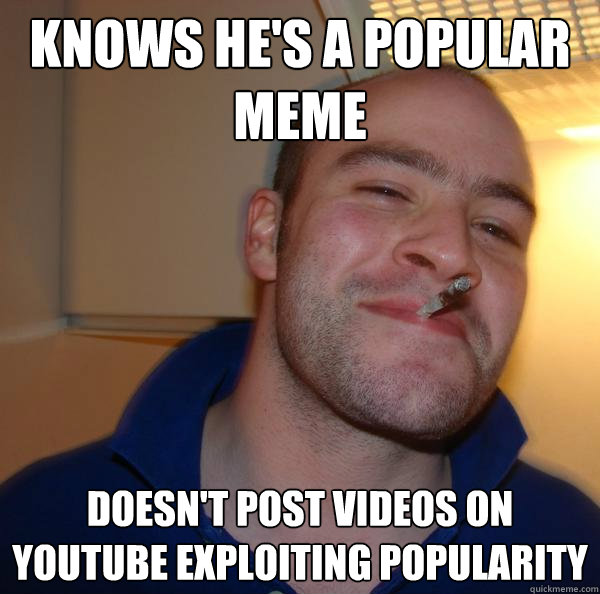 Knows he's a popular meme Doesn't post videos on YouTube exploiting popularity - Knows he's a popular meme Doesn't post videos on YouTube exploiting popularity  Misc