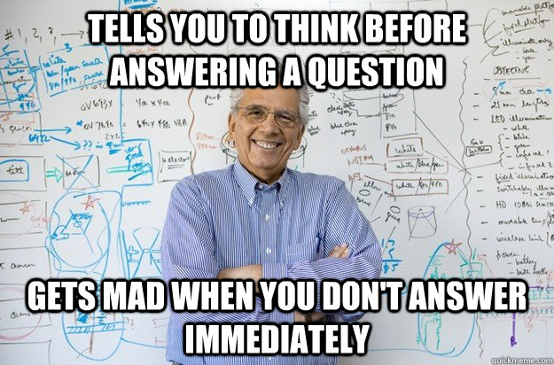 Tells you to think before answering a question Gets mad when you don't answer immediately - Tells you to think before answering a question Gets mad when you don't answer immediately  Engineering Professor