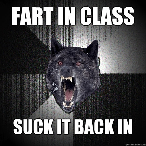 FART IN CLASS SUCK IT BACK IN  Insanity Wolf