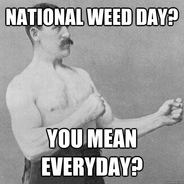 National weed day? You mean everyday?  overly manly man