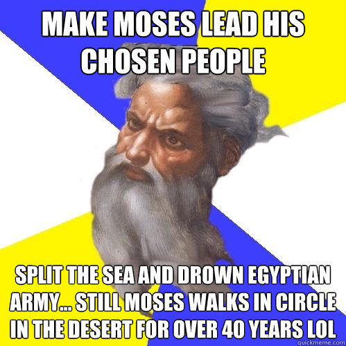 Make moses lead his chosen people Split the sea and drown egyptian army... still Moses walks in circle in the desert for over 40 years lol - Make moses lead his chosen people Split the sea and drown egyptian army... still Moses walks in circle in the desert for over 40 years lol  Advice God