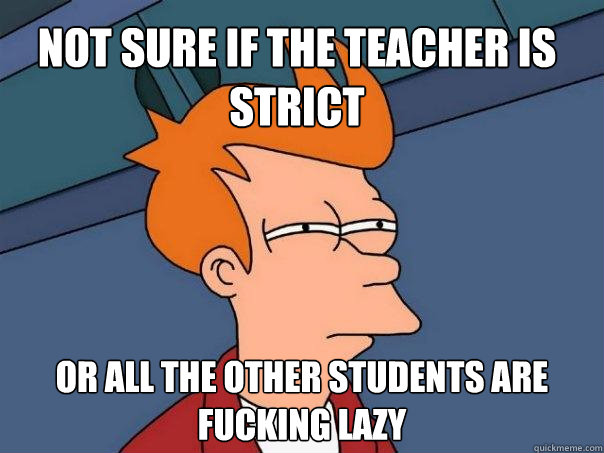 Not sure if the teacher is strict Or all the other students are fucking lazy  Futurama Fry