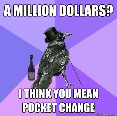 a million dollars? i think you mean pocket change - a million dollars? i think you mean pocket change  Rich Raven