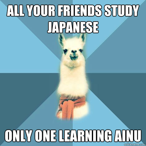 All your friends study Japanese Only one learning Ainu - All your friends study Japanese Only one learning Ainu  Linguist Llama