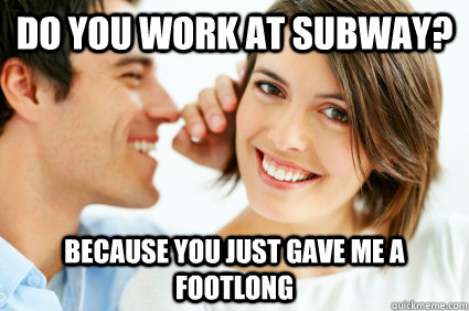 Do you work at Subway? Because you just gave me a footlong - Do you work at Subway? Because you just gave me a footlong  Bad Pick-up line Paul