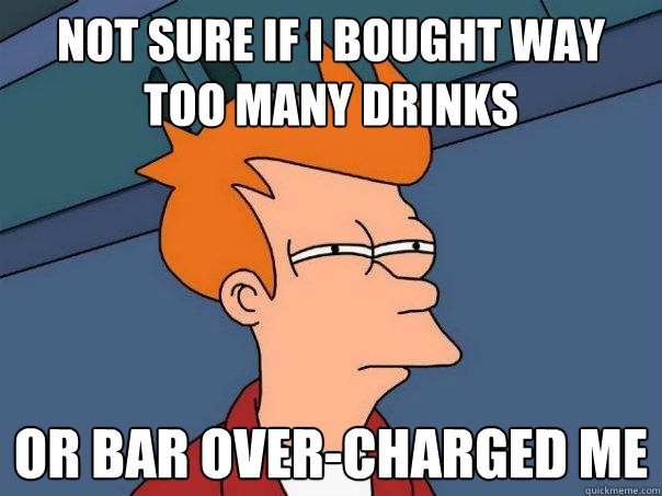 Not sure if I bought way too many drinks Or bar over-charged me  Futurama Fry