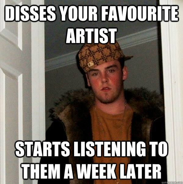 Disses your favourite artist starts listening to them a week later  Scumbag Steve