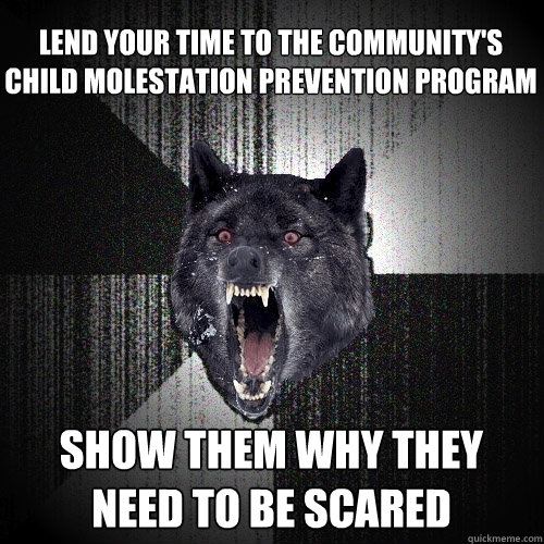 lend your time to the community's child molestation prevention program show them why they need to be scared  Insanity Wolf