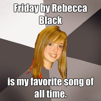 Friday by Rebecca Black is my favorite song of all time.   Musically Oblivious 8th Grader