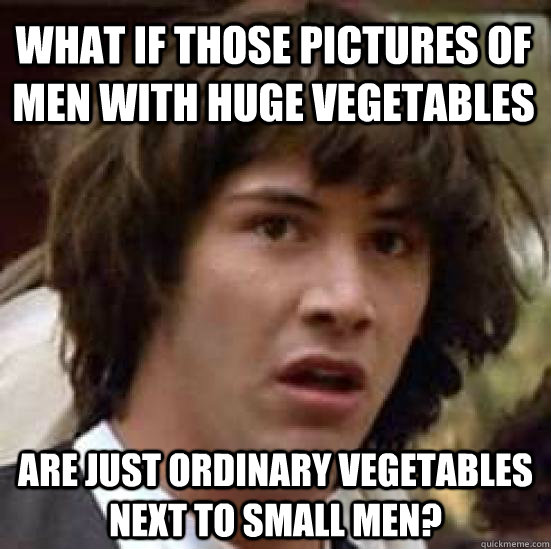 What if those pictures of men with huge vegetables Are just ordinary vegetables next to small men?  conspiracy keanu