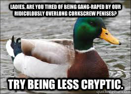 Ladies, are you tired of being gang-raped by our ridiculously overlong corkscrew penises? Try being less cryptic.  Good Advice Duck