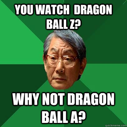 You watch  Dragon ball z? why not dragon ball a?  High Expectations Asian Father