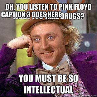 Oh, You listen to Pink Floyd when you take drugs? You must be so intellectual Caption 3 goes here  Condescending Wonka