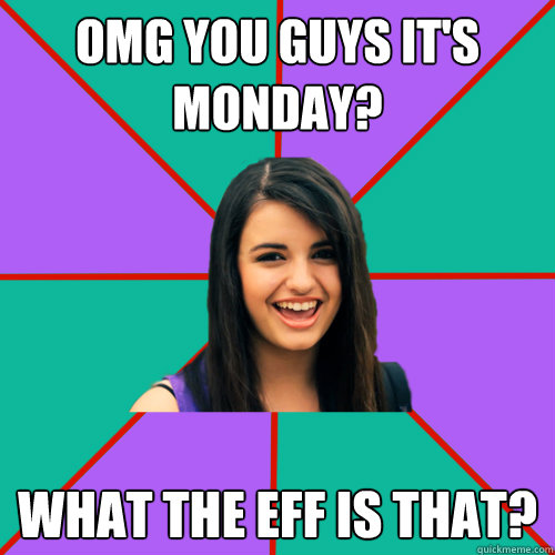 OMG you guys it's monday? What the eff is that?  Rebecca Black