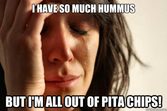 I have so much hummus but I'm all out of pita chips! - I have so much hummus but I'm all out of pita chips!  First World Problems