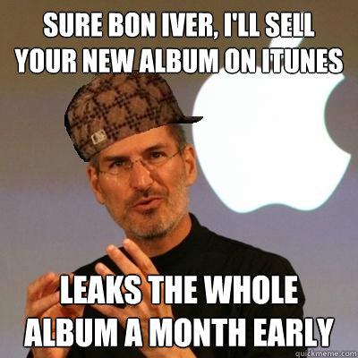 Sure Bon Iver, I'll sell your new album on iTunes Leaks the whole album a month early  Scumbag Steve Jobs