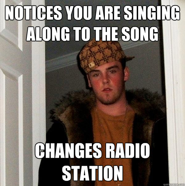 Notices you are singing along to the song changes radio station  Scumbag Steve