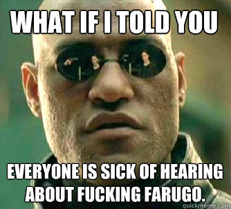 what if i told you everyone is sick of hearing about fucking Farugo.  Matrix Morpheus