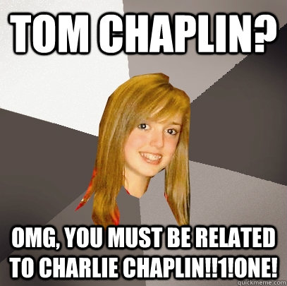 tom chaplin? omg, you must be related to charlie chaplin!!1!one!  Musically Oblivious 8th Grader