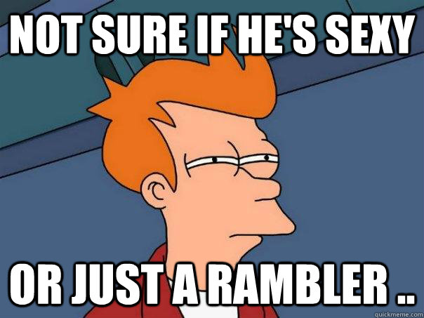 Not sure if he's sexy Or just a rambler ..  Futurama Fry