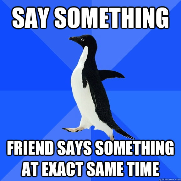 Say something friend says something at exact same time - Say something friend says something at exact same time  Socially Awkward Penguin