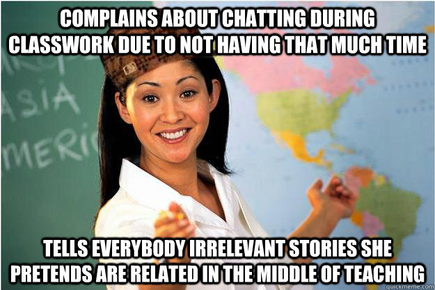 complains about chatting during classwork due to not having that much time tells everybody irrelevant stories she pretends are related in the middle of teaching   Scumbag Teacher