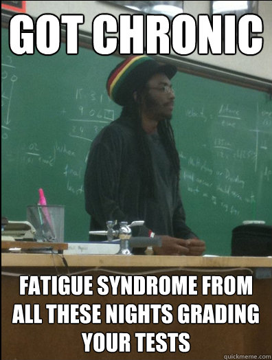 got chronic fatigue syndrome from all these nights grading your tests  Rasta Science Teacher