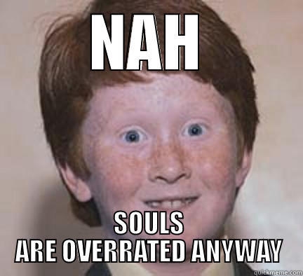 NAH ANYWAY - NAH SOULS ARE OVERRATED ANYWAY Over Confident Ginger