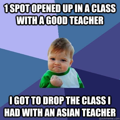 1 Spot opened up in a class with a good teacher I got to drop the class I had with an Asian teacher  Success Kid